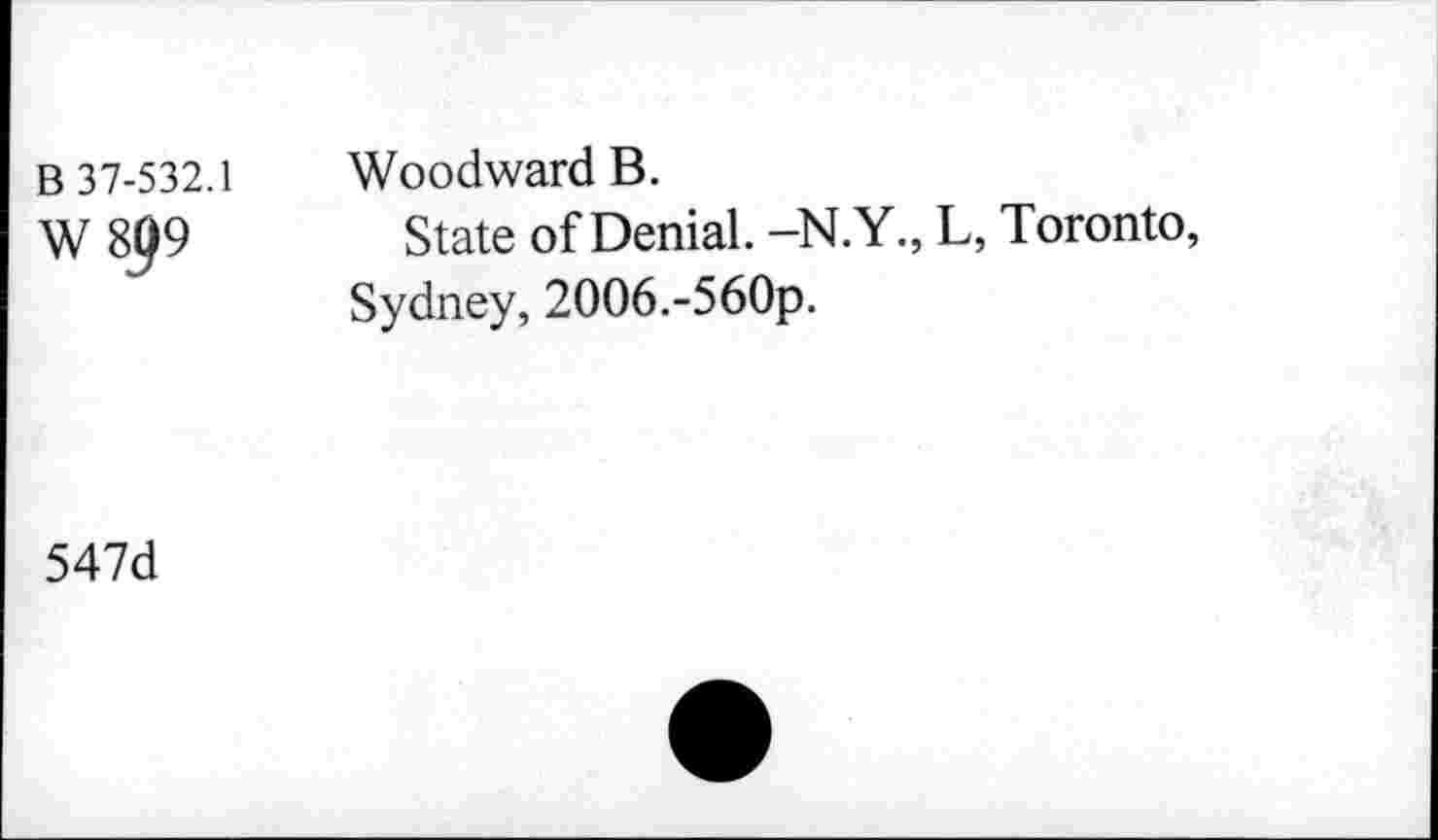 ﻿B 37-532.1
W8p9
Woodward B.
State of Denial. -N.Y., L, Toronto, Sydney, 2006.-560p.
547d